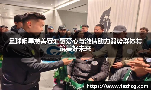 足球明星慈善赛汇聚爱心与激情助力弱势群体共筑美好未来