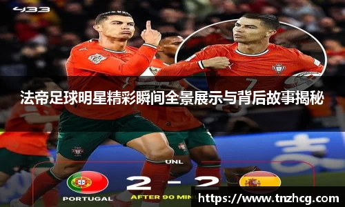 法帝足球明星精彩瞬间全景展示与背后故事揭秘