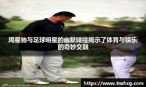 周星驰与足球明星的幽默碰撞揭示了体育与娱乐的奇妙交融